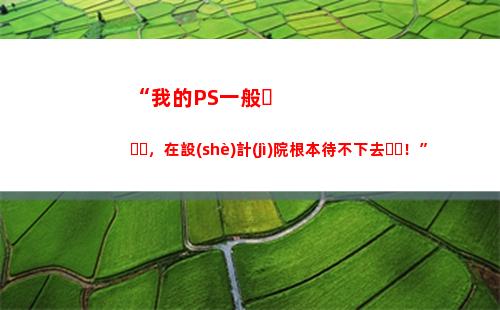 “我的PS一般，在設(shè)計(jì)院根本待不下去！”(ps一般要學(xué)多久)